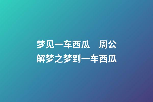 梦见一车西瓜　周公解梦之梦到一车西瓜